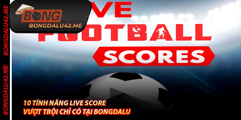 10 Tính Năng Live Score Vượt Trội Chỉ Có Tại Bongdalu