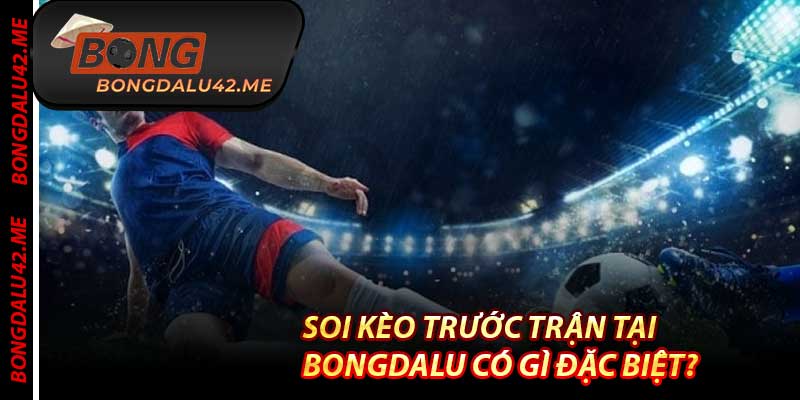 Soi Kèo Trước Trận Tại Bongdalu Có Gì Đặc Biệt?