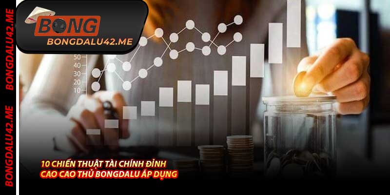 10 Chiến Thuật Tài Chính Đỉnh Cao Cao Thủ Bongdalu Áp Dụng