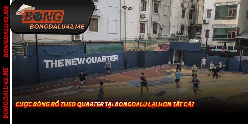 Cược Bóng Rổ Theo Quarter Tại Bongdalu Lại Hơn Tất Cả?