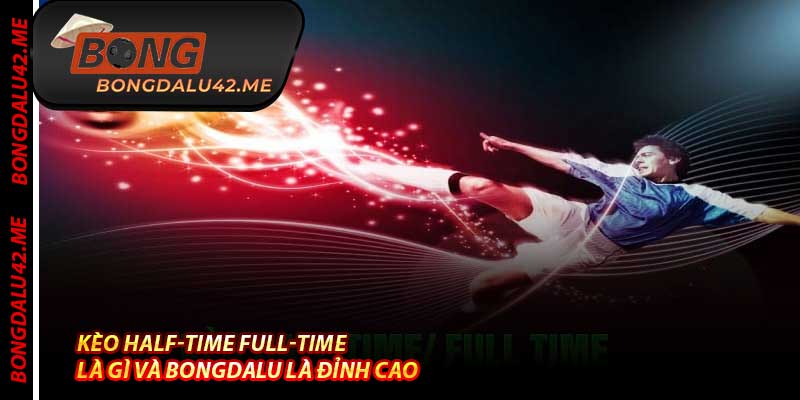Kèo Half-Time Full-Time Là Gì Và Bongdalu Là Đỉnh Cao