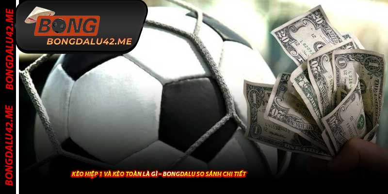 Kèo Hiệp 1 Và Kèo Toàn Là Gì – Bongdalu So Sánh Chi Tiết
