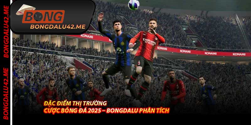 Đặc Điểm Thị Trường Cược Bóng Đá 2025 – Bongdalu Phân Tích