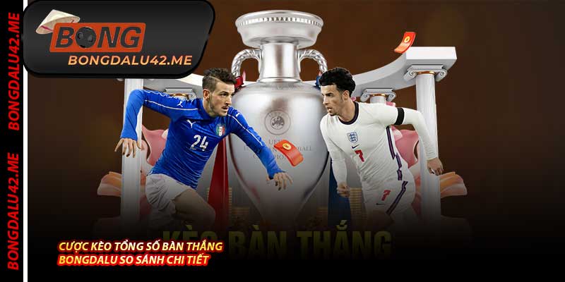 Cược Kèo Tổng Số Bàn Thắng – Bongdalu So Sánh Chi Tiết