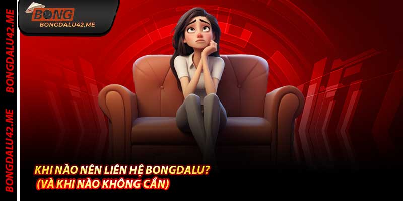 Khi Nào Nên Liên Hệ Bongdalu? (Và Khi Nào Không Cần)