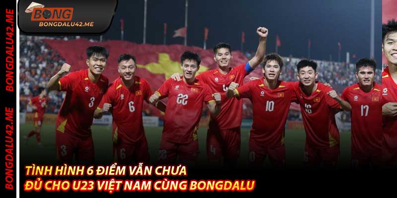 Tình Hình 6 Điểm Vẫn Chưa Đủ Cho U23 Việt Nam Cùng Bongdalu