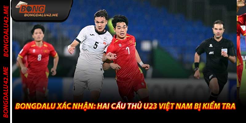 Bongdalu Xác Nhận: Hai Cầu Thủ U23 Việt Nam Bị Kiểm Tra
